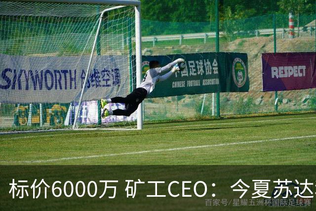 标价6000万 矿工CEO：今夏苏达科夫肯定去豪门